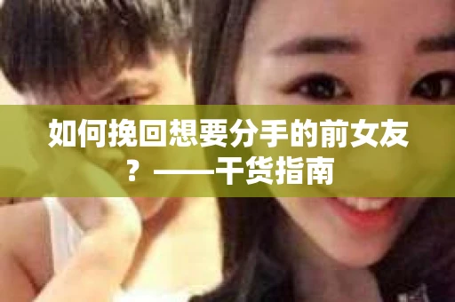 如何挽回想要分手的前女友？——干货指南