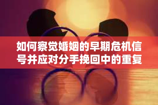 如何察觉婚姻的早期危机信号并应对分手挽回中的重复错误？