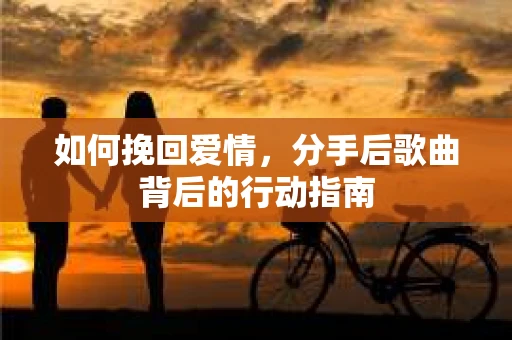 如何挽回爱情,分手后歌曲背后的行动指南 如何挽回爱情,分手后歌曲背后的行动指南