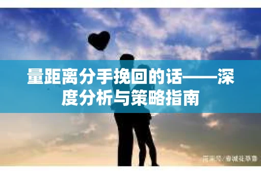 量距离分手挽回的话——深度分析与策略指南