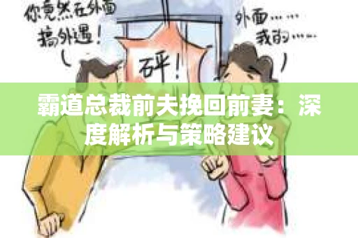 霸道总裁前夫挽回前妻：深度解析与策略建议