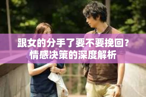 跟女的分手了要不要挽回？情感决策的深度解析