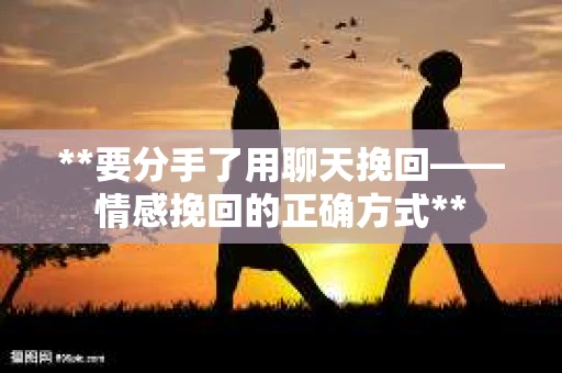 **要分手了用聊天挽回——情感挽回的正确方式**