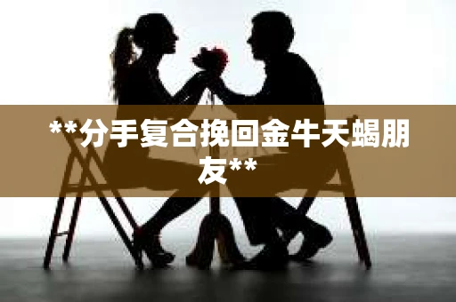 **分手复合挽回金牛天蝎朋友** **分手复合挽回金牛天蝎朋友**