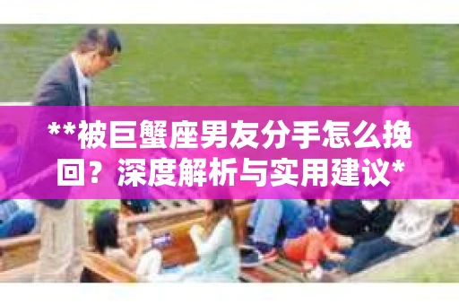 **被巨蟹座男友分手怎么挽回？深度解析与实用建议**