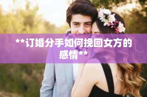 **订婚分手如何挽回女方的感情**