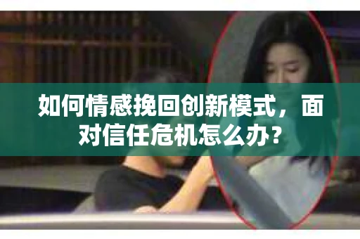 如何情感挽回创新模式，面对信任危机怎么办？