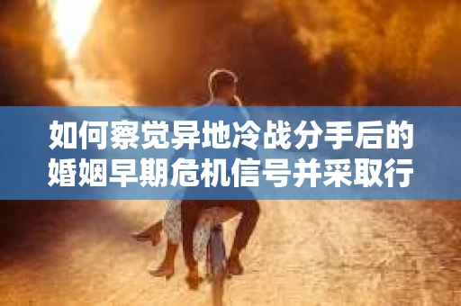 如何察觉异地冷战分手后的婚姻早期危机信号并采取行动? 如何察觉异地冷战分手后的婚姻早期危机信号并采取行动?