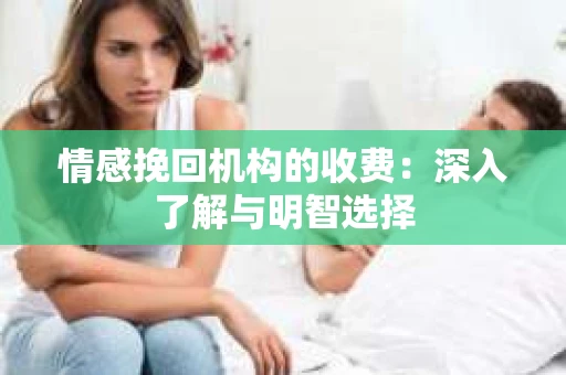 情感挽回机构的收费：深入了解与明智选择