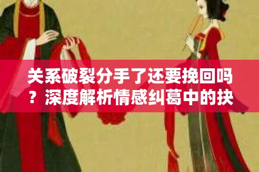 关系破裂分手了还要挽回吗？深度解析情感纠葛中的抉择