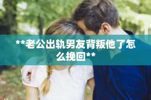**老公出轨男友背叛他了怎么挽回** **老公出轨男友背叛他了怎么挽回**