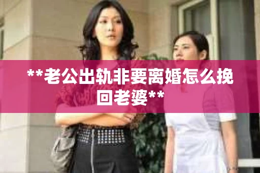 **老公出轨非要离婚怎么挽回老婆**