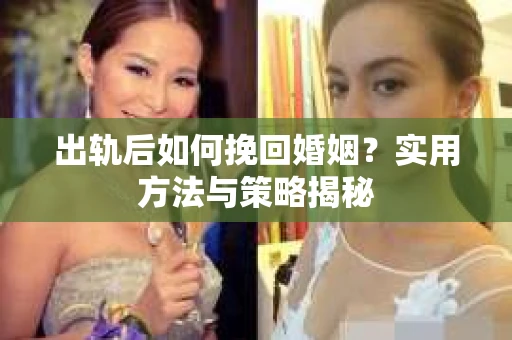 出轨后如何挽回婚姻？实用方法与策略揭秘