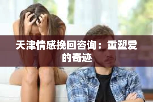 天津情感挽回咨询：重塑爱的奇迹