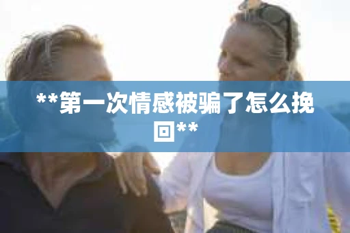 **第一次情感被骗了怎么挽回**