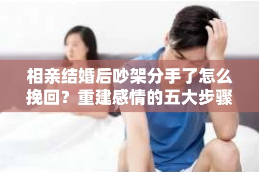 相亲结婚后吵架分手了怎么挽回？重建感情的五大步骤