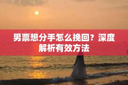男票想分手怎么挽回？深度解析有效方法