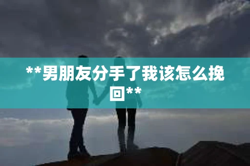 **男朋友分手了我该怎么挽回**