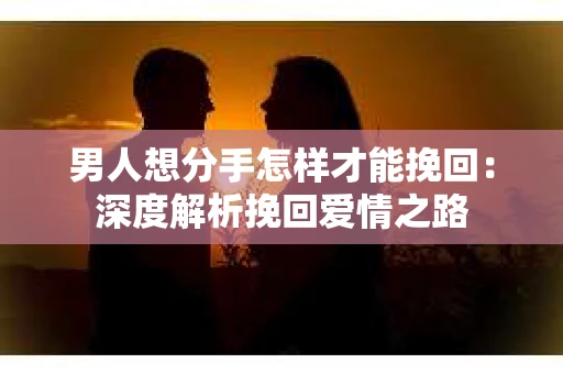 男人想分手怎样才能挽回：深度解析挽回爱情之路
