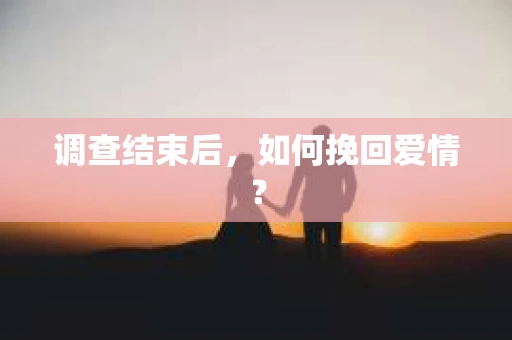 调查结束后，如何挽回爱情？