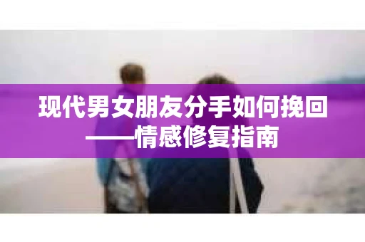 现代男女朋友分手如何挽回——情感修复指南