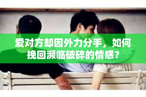 爱对方却因外力分手，如何挽回濒临破碎的情感？