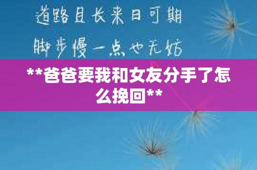 **爸爸要我和女友分手了怎么挽回** **爸爸要我和女友分手了怎么挽回**