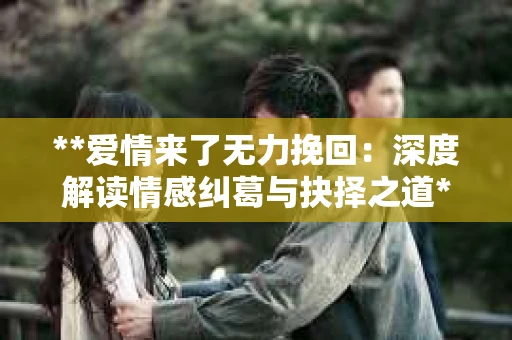 **爱情来了无力挽回：深度解读情感纠葛与抉择之道**