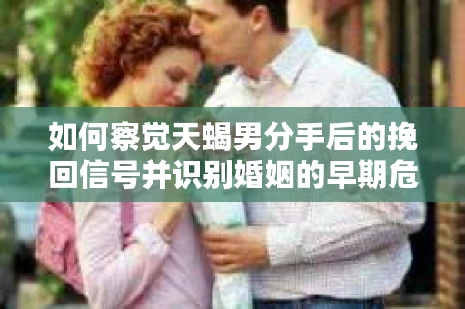 如何察觉天蝎男分手后的挽回信号并识别婚姻的早期危机？怎么办？