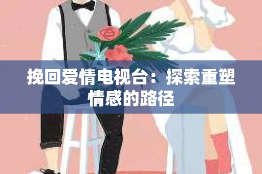 挽回爱情电视台：探索重塑情感的路径