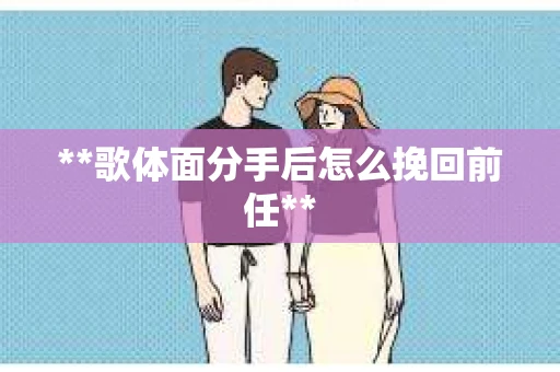 **歌体面分手后怎么挽回前任**