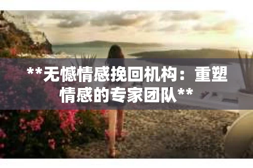 **无憾情感挽回机构：重塑情感的专家团队**