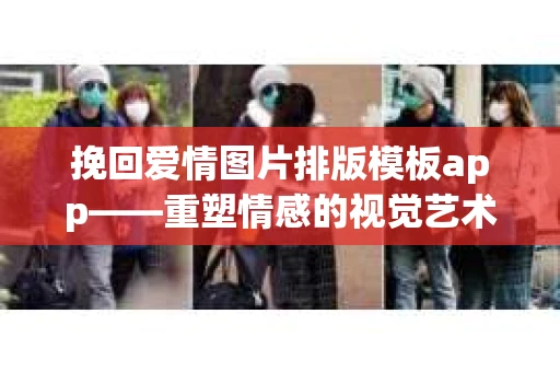 挽回爱情图片排版模板app——重塑情感的视觉艺术