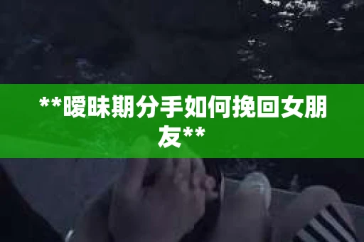 **暧昧期分手如何挽回女朋友**