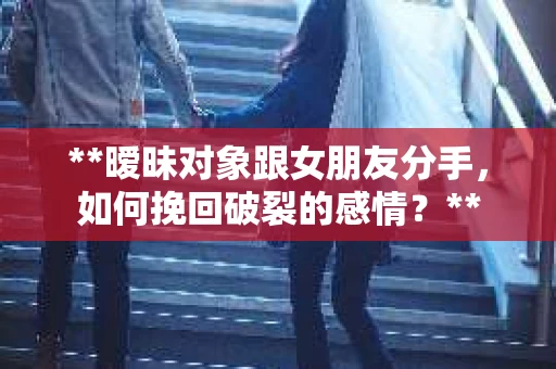 **暧昧对象跟女朋友分手，如何挽回破裂的感情？**