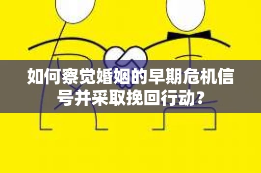 如何察觉婚姻的早期危机信号并采取挽回行动？