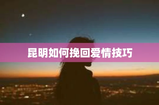 昆明如何挽回爱情技巧
