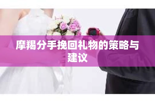 摩羯分手挽回礼物的策略与建议