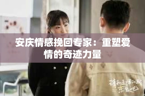 安庆情感挽回专家：重塑爱情的奇迹力量
