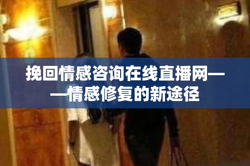 挽回情感咨询在线直播网——情感修复的新途径