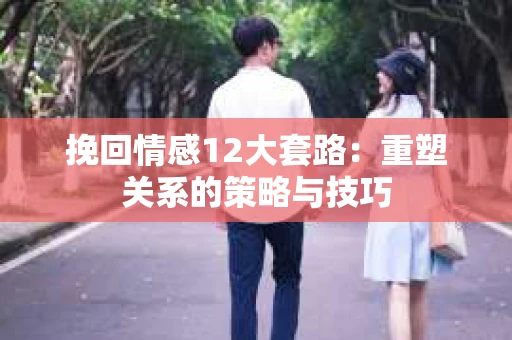挽回情感12大套路：重塑关系的策略与技巧