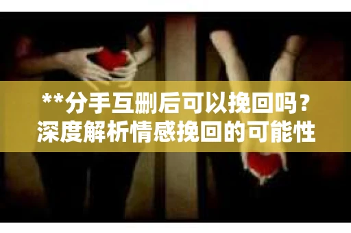 **分手互删后可以挽回吗？深度解析情感挽回的可能性**