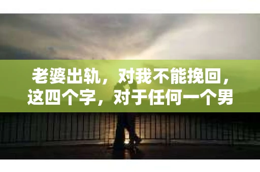 老婆出轨,对我不能挽回,这四个字,对于任何一个男人来说,都是一场无法言说的痛。我曾经以为,婚姻是爱情的港湾,是彼此依靠的避风港,然而,现实却给了我一记响亮的耳光。今天,我想和大家聊聊这个沉重的话题,希望能给那些正在经历或即将经历类似痛苦的人一些安慰和启示。 老婆出轨,对我不能挽回,这四个字,对于任何一个男人来说,都是一场无法言说的痛。我曾经以为,婚姻是爱情的港湾,是彼此依靠的避风港,然而,现实却给了我一记响亮的耳光。今天,我想和大家聊聊这个沉重的话题,希望能给那些正在经历或即将经历类似痛苦的人一些安慰和启示。