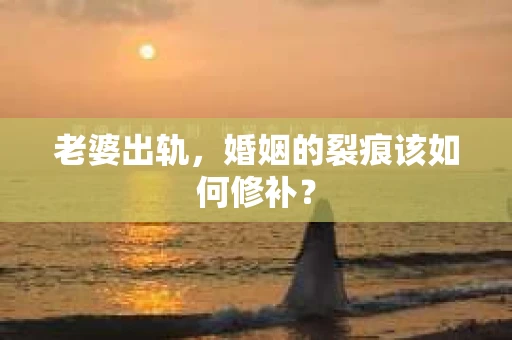 老婆出轨，婚姻的裂痕该如何修补？