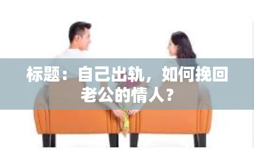 标题：自己出轨，如何挽回老公的情人？