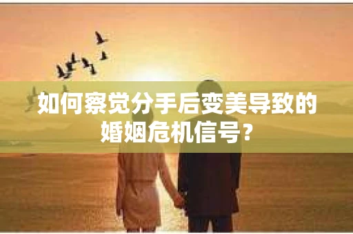 如何察觉分手后变美导致的婚姻危机信号? 如何察觉分手后变美导致的婚姻危机信号?