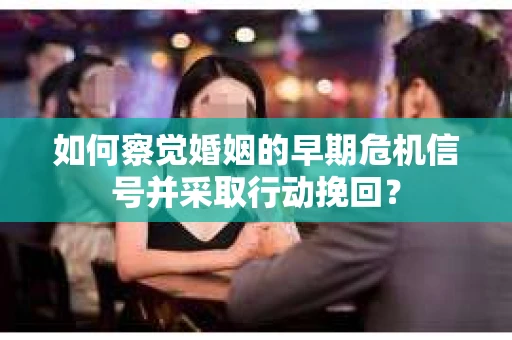 如何察觉婚姻的早期危机信号并采取行动挽回？