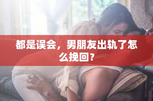 都是误会，男朋友出轨了怎么挽回？