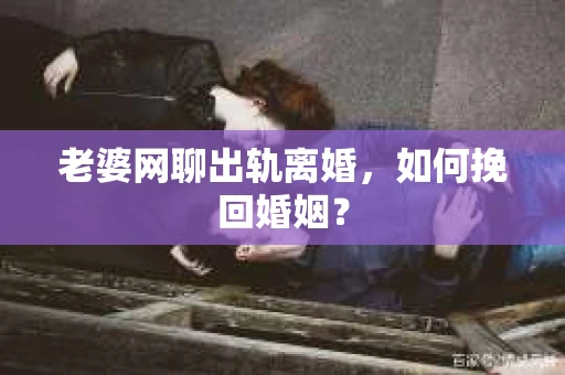 老婆网聊出轨离婚，如何挽回婚姻？