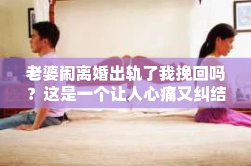 老婆闹离婚出轨了我挽回吗？这是一个让人心痛又纠结的问题。在这个问题上，我想要和大家分享一些我的看法和经验。